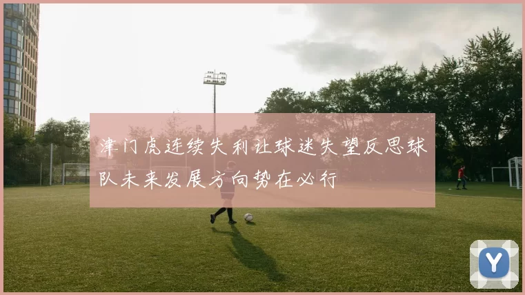 津门虎连续失利让球迷失望反思球队未来发展方向势在必行