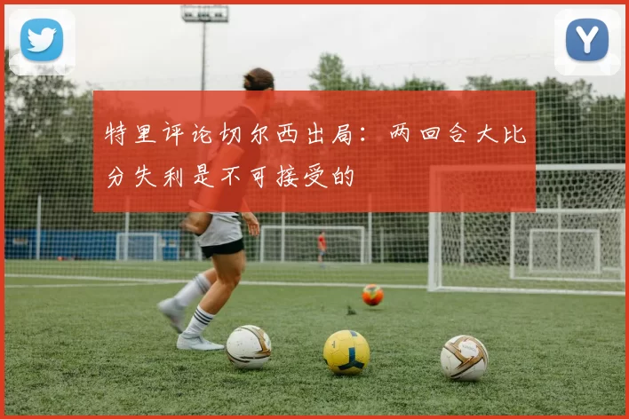 特里评论切尔西出局：两回合大比分失利是不可接受的