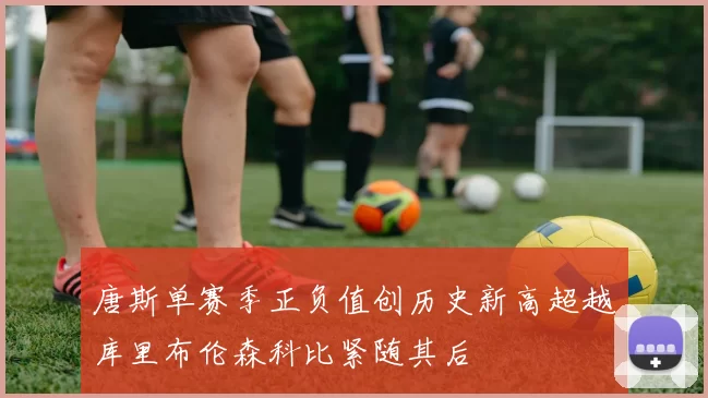 唐斯单赛季正负值创历史新高超越库里布伦森科比紧随其后