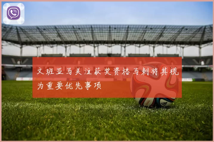 文班亚马关注获奖资格马刺将其视为重要优先事项