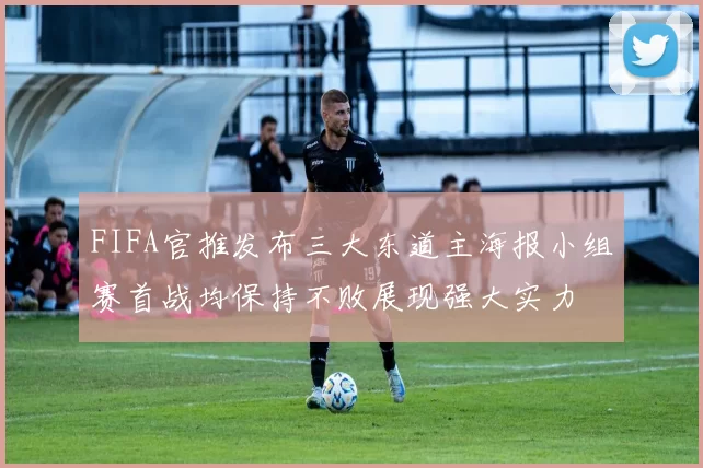 FIFA官推发布三大东道主海报小组赛首战均保持不败展现强大实力