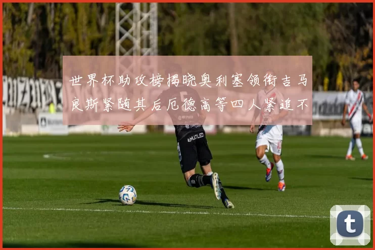 世界杯助攻榜揭晓奥利塞领衔吉马良斯紧随其后厄德高等四人紧追不舍