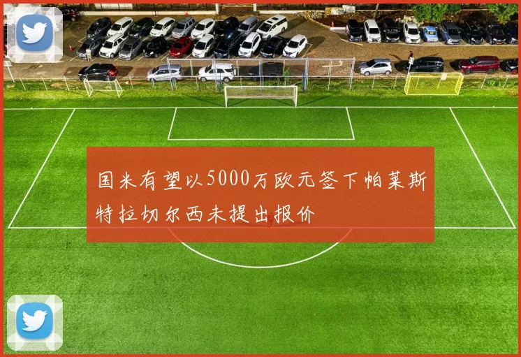 国米有望以5000万欧元签下帕莱斯特拉切尔西未提出报价