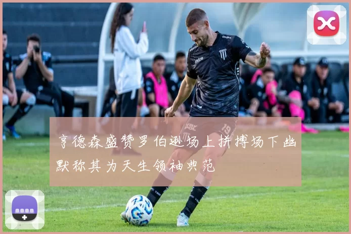 亨德森盛赞罗伯逊场上拼搏场下幽默称其为天生领袖典范