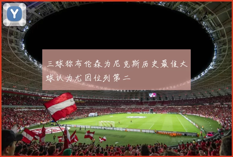 三球称布伦森为尼克斯历史最佳大球认为尤因位列第二