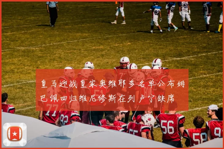 皇马迎战皇家奥维耶多名单公布姆巴佩回归维尼修斯在列卢宁缺席