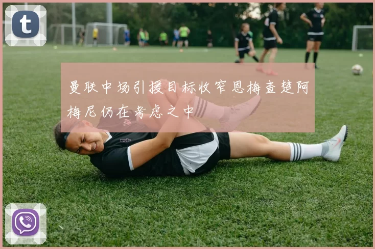 曼联中场引援目标收窄恩梅查楚阿梅尼仍在考虑之中