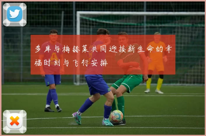 多库与梅赫莱共同迎接新生命的幸福时刻与飞行安排