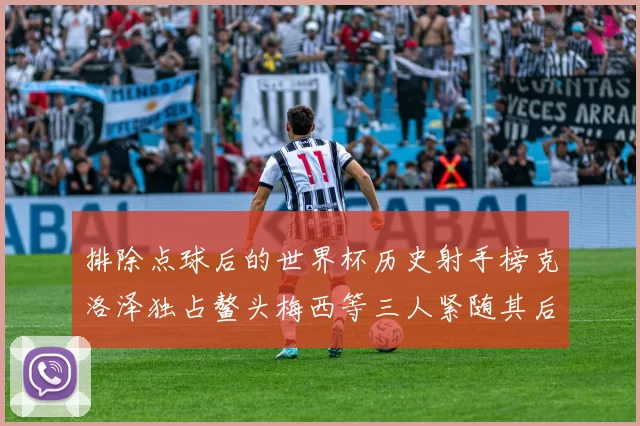 排除点球后的世界杯历史射手榜克洛泽独占鳌头梅西等三人紧随其后