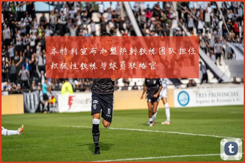 本特利宣布加盟热刺教练团队担任积极性教练与球员联络官