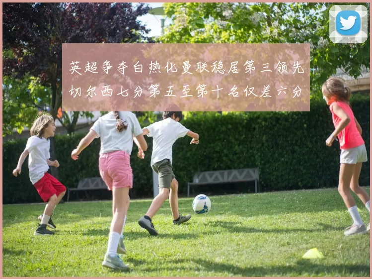 英超争夺白热化曼联稳居第三领先切尔西七分第五至第十名仅差六分