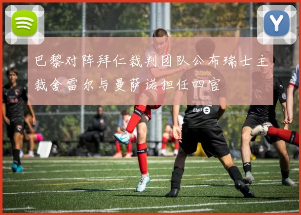 巴黎对阵拜仁裁判团队公布瑞士主裁舍雷尔与曼萨诺担任四官