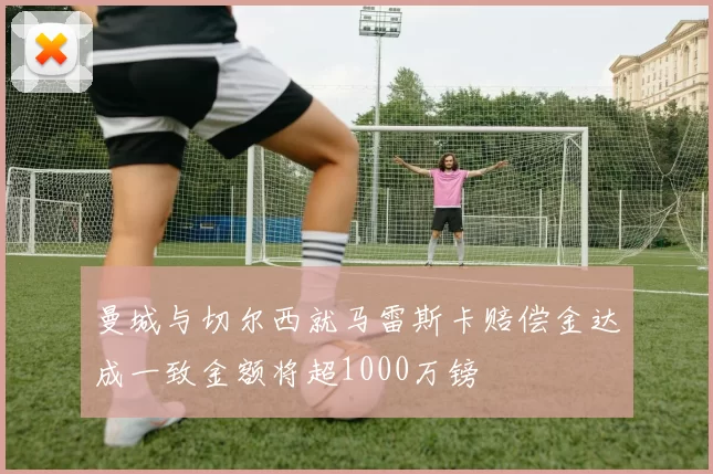 曼城与切尔西就马雷斯卡赔偿金达成一致金额将超1000万镑