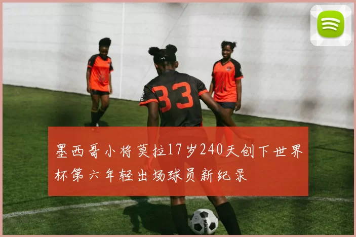 墨西哥小将莫拉17岁240天创下世界杯第六年轻出场球员新纪录