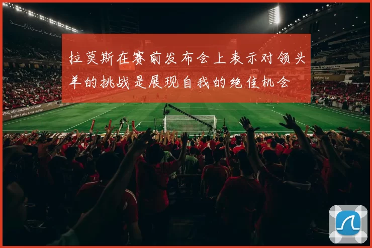 拉莫斯在赛前发布会上表示对领头羊的挑战是展现自我的绝佳机会