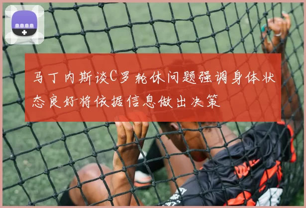 马丁内斯谈C罗轮休问题强调身体状态良好将依据信息做出决策