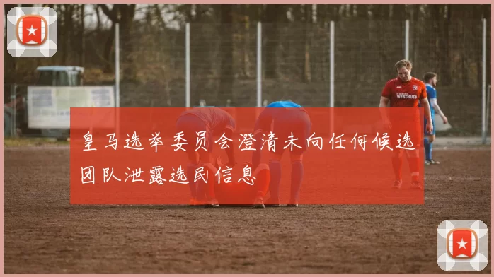 皇马选举委员会澄清未向任何候选团队泄露选民信息