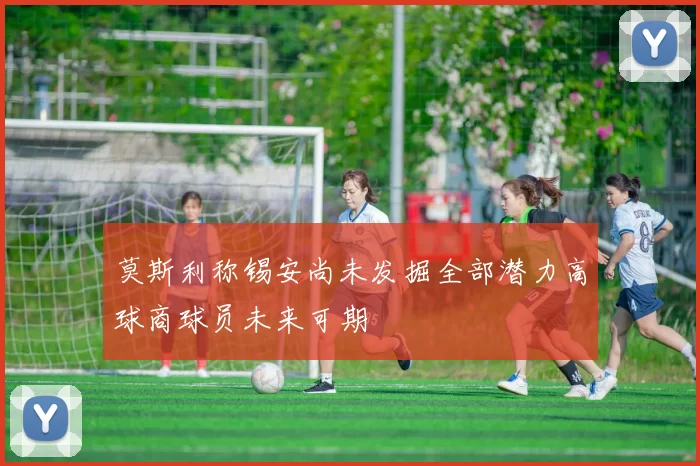 莫斯利称锡安尚未发掘全部潜力高球商球员未来可期