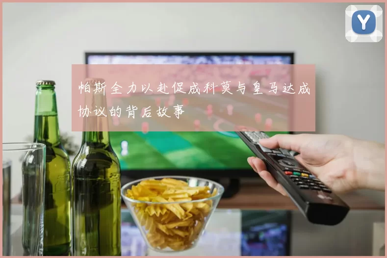 帕斯全力以赴促成科莫与皇马达成协议的背后故事