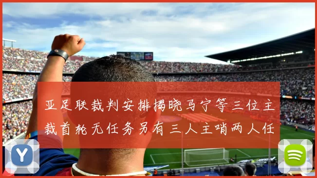 亚足联裁判安排揭晓马宁等三位主裁首轮无任务另有三人主哨两人任四官