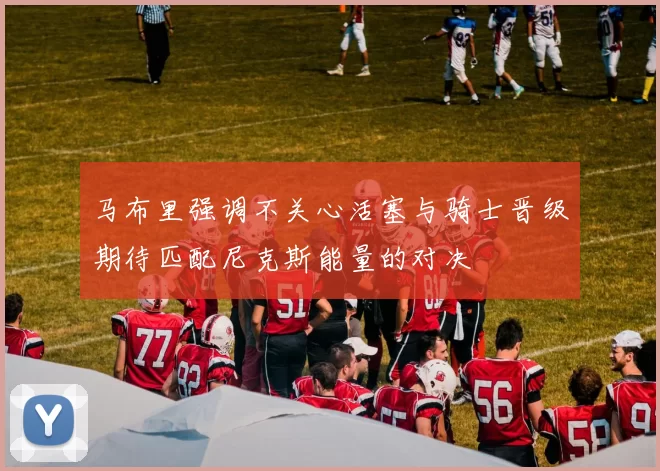 马布里强调不关心活塞与骑士晋级期待匹配尼克斯能量的对决