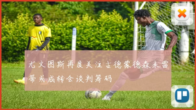 尤文图斯再度关注古德蒙德森米雷蒂或成转会谈判筹码