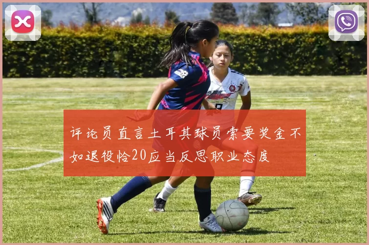 评论员直言土耳其球员索要奖金不如退役恰20应当反思职业态度