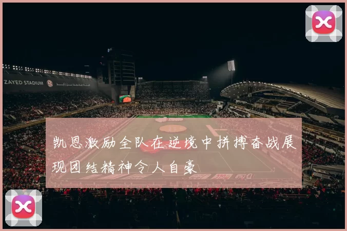 凯恩激励全队在逆境中拼搏奋战展现团结精神令人自豪