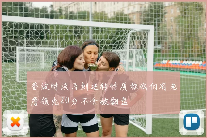 香波特谈马刺逆转特质称我们有老詹领先20分不会被翻盘