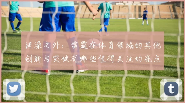 搓澡之外，雷霆在体育领域的其他创新与突破有哪些值得关注的亮点