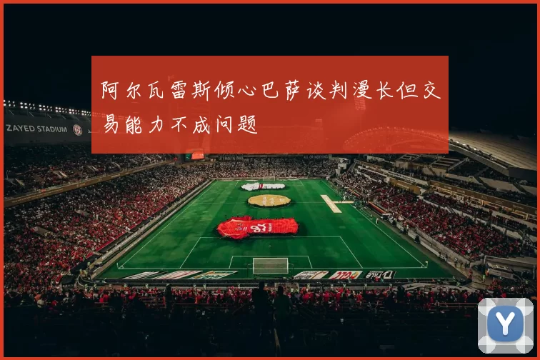 阿尔瓦雷斯倾心巴萨谈判漫长但交易能力不成问题