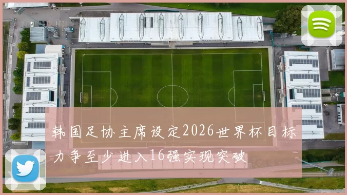 韩国足协主席设定2026世界杯目标力争至少进入16强实现突破