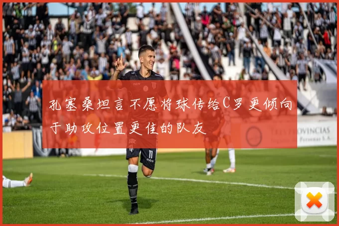 孔塞桑坦言不愿将球传给C罗更倾向于助攻位置更佳的队友