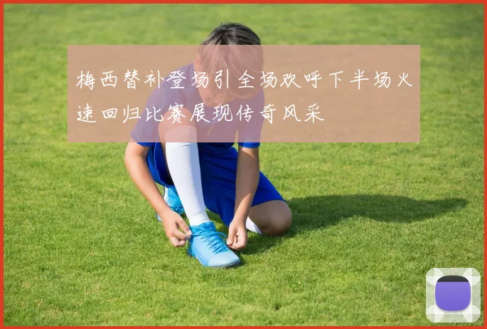 梅西替补登场引全场欢呼下半场火速回归比赛展现传奇风采